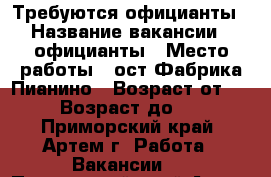 Требуются официанты › Название вакансии ­ официанты › Место работы ­ ост.Фабрика Пианино › Возраст от ­ 18 › Возраст до ­ 25 - Приморский край, Артем г. Работа » Вакансии   . Приморский край,Артем г.